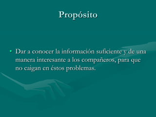 Propósito


• Dar a conocer la información suficiente y de una
  manera interesante a los compañeros, para que
  no caigan en éstos problemas.
 