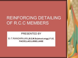 REINFORCING DETAILING
OF R.C.C MEMBERS

            PRESENTED BY
Er.T.RANGARAJAN,B.E,M.Sc(struct.engg),F.I.E,
          FACCE,LACI,LISSE,LIASE
 