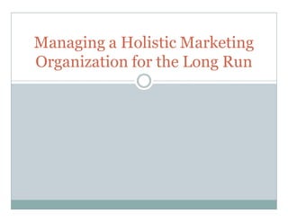 Managing a Holistic Marketing
Organization for the Long Run
 