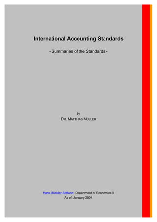International Accounting Standards

       - Summaries of the Standards -




                          by
               DR. MATTHIAS MÜLLER




   Hans-Böckler-Stiftung, Department of Economics II
                 As of: January 2004
 