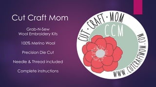 Cut Craft Mom
Grab-N-Sew
Wool Embroidery Kits
100% Merino Wool
Precision Die Cut
Needle & Thread included
Complete instructions
 