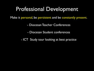 Professional Development
Make it personal, be persistent and be constantly present.

            - Diocesan Teacher Conferences

            - Diocesan Student conferences

        - ICT Study tour looking at best practice
 