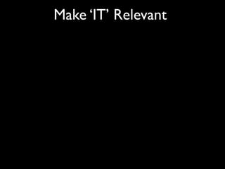 Make ‘IT’ Relevant
 