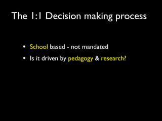 The 1:1 Decision making process


  •   School based - not mandated
  •   Is it driven by pedagogy & research?
 