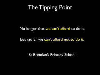 The Tipping Point


No longer that we can’t afford to do it,

but rather we can’t afford not to do it.


     St Brendan’s Primary School
 