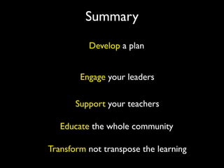 Summary
          Develop a plan


        Engage your leaders

       Support your teachers

   Educate the whole community

Transform not transpose the learning
 
