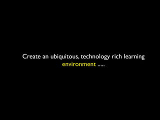 Create an ubiquitous, technology rich learning
              environment .....
 