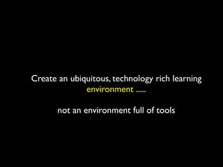 Create an ubiquitous, technology rich learning
              environment .....

       not an environment full of tools
 