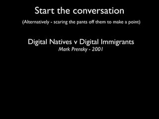 Start the conversation
(Alternatively - scaring the pants off them to make a point)



  Digital Natives v Digital Immigrants
                  Mark Prensky - 2001
 