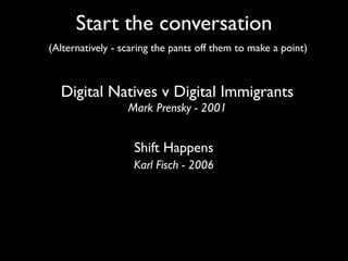 Start the conversation
(Alternatively - scaring the pants off them to make a point)



  Digital Natives v Digital Immigrants
                  Mark Prensky - 2001


                   Shift Happens
                   Karl Fisch - 2006
 
