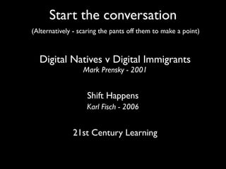 Start the conversation
(Alternatively - scaring the pants off them to make a point)



  Digital Natives v Digital Immigrants
                  Mark Prensky - 2001


                   Shift Happens
                   Karl Fisch - 2006


              21st Century Learning
 