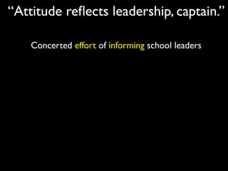 “Attitude reﬂects leadership, captain.”

    Concerted effort of informing school leaders
 