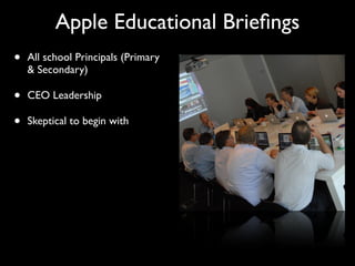 Apple Educational Brieﬁngs
•   All school Principals (Primary
    & Secondary)

•   CEO Leadership

•   Skeptical to begin with
 