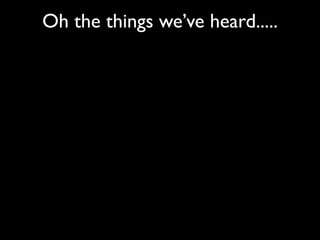Oh the things we’ve heard.....
 