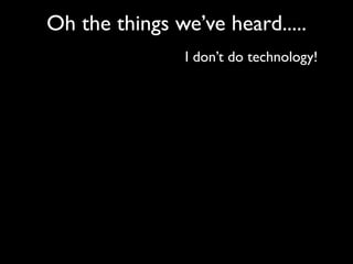 Oh the things we’ve heard.....
               I don’t do technology!
 
