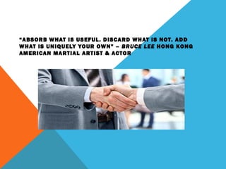 “ABSORB WHAT IS USEFUL. DISCARD WHAT IS NOT. ADD
WHAT IS UNIQUELY YOUR OWN” – BRUCE LEE HONG KONG
AMERICAN MARTIAL ARTIST & ACTOR
 