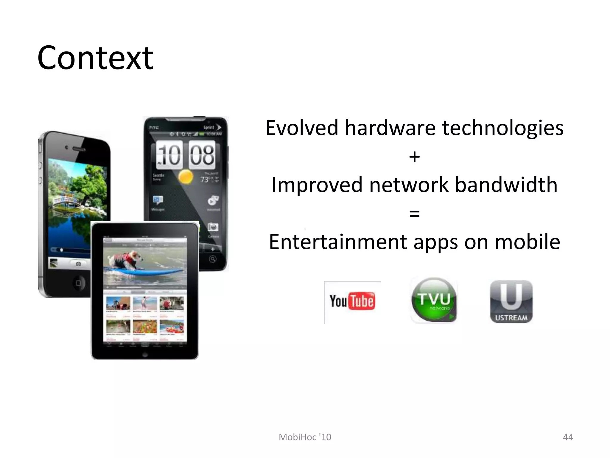 Context
Evolved hardware technologies
+
Improved network bandwidth
=
Entertainment apps on mobile
44
MobiHoc '10
 