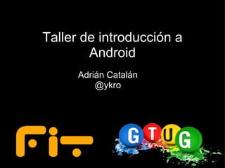 Taller de introducción a Android Adrián Catalán @ykro 