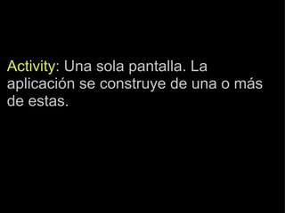 Activity : Una sola pantalla. La aplicación se construye de una o más de estas. 