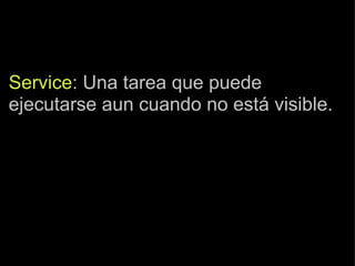 Service : Una tarea que puede ejecutarse aun cuando no está visible. 
