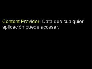 Content Provider : Data que cualquier aplicación puede accesar. 
