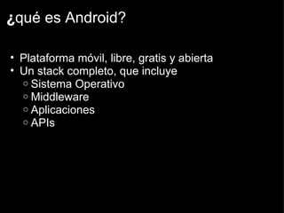 ¿ qué es Android? Plataforma móvil, libre, gratis y abierta Un stack completo, que incluye Sistema Operativo Middleware Aplicaciones APIs 