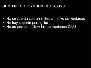 android no es linux ni es java No se cuenta con un sistema nativo de ventanas No hay soporte para glibc No es posible utilizar las aplicaciones GNU 