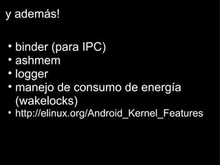 y además! binder (para IPC) ashmem logger manejo de consumo de energía (wakelocks) http://elinux.org/Android_Kernel_Features 