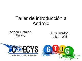 Taller de introducción a Android Adrián Catalán @ykro Luis Cordón a.k.a. Wifi 