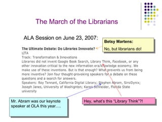 ALA Session on June 23, 2007: Hey, what’s this “Library Think”?! Betsy Martens: No, but librarians do! The March of the Librarians Mr. Abram was our keynote speaker at OLA this year…. 