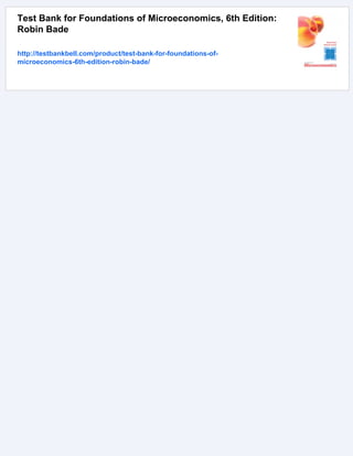 Test Bank for Foundations of Microeconomics, 6th Edition:
Robin Bade
http://testbankbell.com/product/test-bank-for-foundations-of-
microeconomics-6th-edition-robin-bade/
 