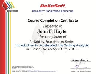 John F. Hoyte
Reliability Foundations Series
Introduction to Accelerated Life Testing Analysis
in Tucson, AZ on April 18th, 2013.
This course had 7 contact hours, which is
equivalent to 0.7 Education Units and 2 CRP
Credits.
 