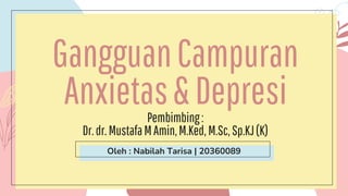 GangguanCampuran
Anxietas&Depresi
Pembimbing:
Dr.dr.MustafaMAmin,M.Ked, M.Sc,Sp.KJ(K)
Oleh : Nabilah Tarisa | 20360089
 