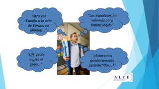 “Los españoles no
valemos para
hablar inglés”
“Otra vez
España a la cola
de Europa en
idiomas…”
“Uff, yo de
inglés ni
papa…”
“¿Estaremos
genéticamente
perjudicados…?”
 