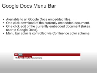 Google Docs Menu Bar Available to all Google Docs embedded files. One click download of the currently embedded document. One click edit of the currently embedded document (takes user to Google Docs). Menu bar color is controlled via Confluence color scheme. 