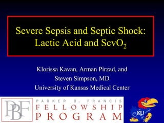 Severe Sepsis and Septic Shock:
Lactic Acid and ScvO2
Klorissa Kavan, Arman Pirzad, and
Steven Simpson, MD
University of Kansas Medical Center
 