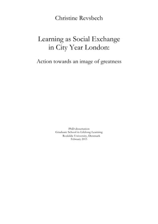 Christine Revsbech
Learning as Social Exchange
in City Year London:
Action towards an image of greatness
PhD dissertation
Graduate School in Lifelong Learning
Roskilde University, Denmark
February 2015
 