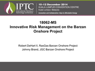 18062-MS
Innovative Risk Management on the Barzan
Onshore Project
Robert DeHart II, RasGas Barzan Onshore Project
Johnny Brand, JGC Barzan Onshore Project
 