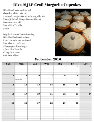 Diva & JLP Craft Margarita Cupcakes
Mix all and bake as directed
1 box dry white cake mix
2.30 oz dry sugar free strawberry Jello mix
¾ cup JLP Craft Margarita (any flavor)
⅓ cup coconut oil
½ cup Diva Tequila
3 eggs
Tequila Cream Cheese Frosting
Mix all with electric mixer:
8 oz cream cheese, softened
½ cup butter, softened
2½ cups powdered sugar
2 tbsp Diva Tequila
1 Tbsp lime juice
zest from 1 lime
 