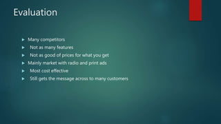 Evaluation
 Many competitors
 Not as many features
 Not as good of prices for what you get
 Mainly market with radio and print ads
 Most cost effective
 Still gets the message across to many customers
 