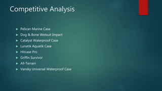 Competitive Analysis
 Pelican Marine Case
 Dog & Bone Wetsuit Impact
 Catalyst Waterproof Case
 Lunatik Aquatik Case
 Hitcase Pro
 Griffin Survivor
 All-Terrain
 Vansky Universal Waterproof Case
 