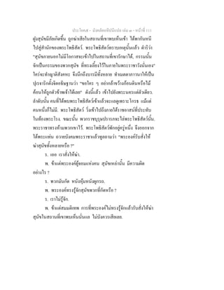 ประโยค๕ - มังคลัตถทีปนีแปล เลม ๓ - หนาที่ 111
ฝูงสุนัขมีภัยเกิดขึ้น ถูกฆาเสียในสถานที่เขาพบเห็นเขา ไดพากันหนี
ไปสูสํานักของพระโพธิสัตว. พระโพธิสัตวทราบเหตุนั้นแลว ดําริวา
"สุนัขภายนอกไมมีโอกาสจะเขาไปในสถานที่เขารักษาได, กรรมนั้น
จักเปนกรรมของพวกสุนัข ที่ทรงเลี้ยงไวในภายในพระราชาวังนั่นเอง"
ใครจะทําญาติสังคหะ จึงนึกถึงบารมีทั้งหลาย ทําเมตตาภาวนาใหเปน
ปุเรจาริกตั้งจิตอธิษฐานวา "ขอใคร ๆ อยากลาขวางกอนดินหรือไม
คอนใหถูกตัวขาพเจาไดเลย" ดังนี้แลว เขาไปยังพระนครแตตัวเดียว.
ลําดับนั้น คนที่ไดพบพระโพธิสัตวเขาแลวจะแลดูเพราะโกรธ แมแต
คนหนึ่งก็ไมมี. พระโพธิสัตว วิ่งเขาไปถึงภายใตราชอาสนที่ประทับ
ในทองพระโรง. ขณะนั้น พวกราชบุรุษปรารภจะไลพระโพธิสัตวนั้น.
พระราชาทรงหามพวกเขาไว. พระโพธิสัตวพักอยูครูหนึ่ง จึงออกจาก
ใตพระแทน ถวายบังคมพระราชาแลวทูลถามวา "พระองครับสั่งให
ฆาสุนัขทั้งหลายหรือ ?"
ร. เออ เราสั่งใหฆา.
พ. ขาแตพระองคผูจอมแหงคน สุนัขเหลานั้น มีความผิด
อยางไร ?
ร. พวกมันกัด หนังหุมหนังผูกรถ.
พ. พระองคทรงรูจักสุนัขพวกที่กัดหรือ ?
ร. เราไมรูจัก.
พ. ขาแตสมมติเทพ การที่พระองคไมทรงรูจักแลวรับสั่งใหฆา
สุนัขในสถานที่เขาพบเห็นนั่นแล ไมบังควรเสียเลย.
 