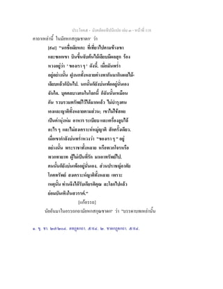 ประโยค๕ - มังคลัตถทีปนีแปล เลม ๓ - หนาที่ 118
คาถาเหลานี้ ในมัยหกสกุณชาดก๑
วา
[๙๘] "นกชื่อมัยหกะ ที่เที่ยวไปตามขางเขา
และซอกเขา บินขึ้นจับตนไมเลียบมีผลสุก รอง
หวงอยูวา ' ของเรา ๆ ' ดังนี้. เมื่อมันพร่ํา
อยูอยางนั้น ฝูงนกทั้งหลายตางพากันมากินผลไม-
เลียบแลวก็บินไป. นกนั้นก็ยังบนเพออยูนั่นเอง
ฉันใด. บุคคลบางคนในโลกนี้ ก็ฉันนั้นเหมือน
กัน รวบรวมทรัพยไวไดมากแลว ไมบํารุงตน
เองและญาติทั้งหลายตามสวน; เขาไมใชสอย
เปนคานุงหม อาหาร ระเบียบ และเครื่องลูบไล
อะไร ๆ และไมสงเคราะหหมูญาติ สักครั้งเดียว.
เมื่อเขากําลังบนพร่ําหวงวา "ของเรา ๆ " อยู
อยางนั้น พระราชาทั้งหลาย หรือพวกโจรหรือ
พวกทายาท ผูไมเปนที่รัก มาเอาทรัพยไป.
คนนั้นก็ยังบนเพออยูนั่นเอง. สวนปราชญอาศัย
โภคทรัพย สงเคราะหญาติทั้งหลาย เพราะ
เหตุนั้น ทานจึงไดรับเกียรติคุณ ละโลกไปแลว
ยอมบันเทิงในสวรรค."
[แกอรรถ]
นัยอันมาในอรรถกถามัยหกสกุณชาดก๒
วา "บรรดาบทเหลานั้น
๑. ขุ. ชา. ๒๗/๒๐๔. ตทฏกถา. ๕/๙๔. ๒. ชาตกฏกถา. ๕/๙๔.
 