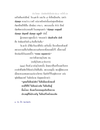 ประโยค๕ - มังคลัตถทีปนีแปล เลม ๓ - หนาที่ 128
แตวันตนแหงปกษ. วัน ๑๕ ค่ํา และวัน ๘ ค่ําก็เหมือนกัน. บทวา
ปกฺขสฺส ความวา ๖ ราตรี แบงราตรีเหลานั้นแหงสุกกปกษและ
กัณหปกษใหเปน (ปกษละ) สาม ๆ. เพราะฉะนั้น คําวา ปกษ
บัณฑิตควรประกอบเขา ในบททุกบทวา "ปกฺขสฺส จาตุทฺทสี
ปกฺขสฺส ปฺจทสี ปกฺขสฺส อฏมี" ดังนี้.
ฎีกาภยเภรวสูตรนั้นวา "สองบทวา ปมทิวสโต ปภติ
คือ จําเดิมแตวันค่ํา ๑ อันเปนวันตน."
วัน ๕ ค่ํา มิไดมาในบาลีก็จริง แตวันนั้น ก็ควรถือเอาดวยแท
เพราะความเปนวันที่พระธรรมสังคาหาทั้งหลายตั้งไว. เนื้อความนี้
จักแจมแจงในมงคลนี้วา "กาเลน ธมฺมสสวน."
กถาวาดวยกาลอุโบสถ จบ.
[องคอุโบสถ ๘ ประการ]
[๑๑๑] ก็องค ๘ แหงอุโบสถนั้น มีเจตนาเปนเครื่องงดเวนจาก
การทําชีวิตสัตวใหตกลวงไปเปนตน. เพราะเหตุนั้น พระผูมีพระภาค
เมื่อจะทรงแสดงธรรมแกนางวิสาขา จึงตรัสไวในทุติยวรรค๑
แหง
ทุติยปณณาสก ในติกนินาต อังคุตตรนิกายวา
"บุคคลไมพึงฆาสัตว ไมพึงถือเอาสิ่งของที่
เขามิไดให ไมพึงกลาวเท็จ ไมพึงเปนผู
ดื่มน้ําเมา พึงงดเวนจากเมถุนอันเปนความ
ประพฤติไมประเสริฐ ไมพึงบริโภคโภชนะผิด
๑. องฺ. ติก. ๒๐/๒๗๖.
 