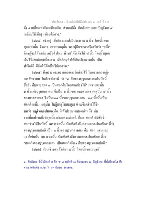 ประโยค๕ - มังคลัตถทีปนีแปล เลม ๓ - หนาที่ 137
ตั่ง ๔ เหลี่ยมเทากันเหมือนกัน. สวนแมตั่ง สัตตังคะ๑
และ ปญจังคะ ๔
เหลี่ยมรีมีเทาสูง ยอมไมควร."
[๑๒๔] จริงอยู เทาเตียงและตั่งมีประมาณ ๘ นิ้ว โดยนิ้วพระ
สุคตเทานั้น จึงควร. เพราะเหตุนั้น พระผูมีพระภาคจึงตรัสวา "อนึ่ง๒
ภิกษุผูจะใหทําเตียงหรือตั่งใหม พึงทําใหมีเทาได ๘ นิ้ว โดยนิ้วสุคต
เวนไวแตแมแครเบื้องลาง เมื่อภิกษุทําใหเกินประมาณนั้น เปน
ปาจิตตีย มีอันใหตัดเปนวินัยกรรม."
[๑๒๕] ก็เพราะพระอรรถกถาจารยกลาวไว ในอรรถกถากุฏิ-
การสิกขาบท ในกังขาวิตรณี วา "๓ คืบของบุรุษกลางคนในบัดนี้
ชื่อวา คืบพระสุคต ๑ เปนศอกคืบโดยศอกชางไม" เพราะฉะนั้น
๓ นิ้วแหงบุรุษกลางคน จึงเปน ๑ นิ้ว ของพระศาสดา เหตุนั้น ๘ นิ้ว
ของพระศาสดา จึงเปน ๒๔ นิ้วของบุรุษกลางคน. ๒๔ นิ้วนั้นเปน
ศอกกําหนึ่ง. เหตุนั้น ในฎีกาอุโบสถสูตร ทานจึงกลาวไววา
บทวา มุฏิหตฺถปาทเก คือ มีเทาประมาณศอกกําหนึ่ง นับ
จากพื้นเทาจนถึงที่สุดเบื้องลางแหงแมแคร. ก็แล ศอกกําที่มีชื่อวา
ศอกชางไมในบัดนี้ เพราะฉะนั้น บัณฑิตพึงถึงความตกลงในอธิการนี้วา
ของบุรุษตามปกติ เปน ๑ นิ้วของบุรุษกลางคน คืบ ศอก แขนและ
วา ก็เชนนั้น เพราะฉะนั้น บัณฑิตพึงถึงความตกลงในอธิการนี้วา
"ศอกกําของบุรุษกลางคน เปนศอกกํากับ ๑ คืบของบุรุษตามปกติ."
[๑๒๖] สวนเชิงรองเทาเตียง ๘นิ้ว โดยนิ้วของมนุษย
๑. สัตตังคะ ที่นั่งมีองค ๗ คือ ขา ๔ พนักพิง ๑ ที่วางแขน ๒. ปญจังคะ ที่นั่งมีองค ๕ คือ
ขา ๔ พนักพิง ๑. ๒. วิ. มหาวิภงฺค. ๒/๕๐๑.
 