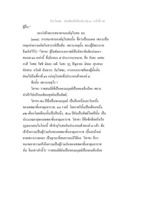 ประโยค๕ - มังคลัตถทีปนีแปล เลม ๓ - หนาที่ 142
ผูอื่น."
กถาวาดวยการสมาทานองคอุโบสถ จบ.
[๑๓๑] การสมาทานองคอุโบสถนั้น ชื่อวาเปนมงคล เพราะเปน
เหตุแหงความเกิดในสวรรคเปนตน. เพราะเหตุนั้น พระผูมีพระภาค
จึงตรัสไววา "วิสาขา ผูใดพังครองอราชยเปนอิสราธิบดีแหงมหา-
ชนบท ๑๖ เหลานี้ ซึ่งมีรตนะ ๗ ประการมากมาย, คือ อังคะ มคธะ
กาสี โกศล วัชชี มัลละ เจตี วังสะ กุรุ ปญจาละ มัจฉะ สุรเสนะ
อัสสกะ อวันตี คันธาระ กัมโพชะ; การครองราชยของผูนั้นนั่น
ยอมไมถึงเสี้ยวที่ ๑๖ แหงอุโบสถซึ่งประกอบดวยองค ๘.
ขอนั้น เพราะเหตุไร ?
วิสาขา ราชสมบัติที่เปนของมนุษยเปนของเล็กนอย เพราะ
นําเขาไปเปรียบเทียบสุขอันเปนทิพย;
วิสาขา ๕๐ ปซึ่งเปนของมนุษย เปนคืนหนึ่งและวันหนึ่ง
ของเทพดาชั้นจาตุมหาราช, ๓๐ ราตรี โดยราตรีนั้นเปนเดือนหนึ่ง,
๑๒ เดือนโดยเดือนนั้นเปนปหนึ่ง, ๕๐๐ ปอันเปนทิพยโดยปนั้น เปน
ประมาณอายุของเทพดาชั้นจาตุมหาราช. วิสาขา ก็คือขอที่สตรีหรือ
บุรุษบางคนในโลกนี้ เขาจําอุโบสถอันประกอบดวยองค ๘ แลว พึง
เขาถึงความเปนผูรวมกันของเทพดาชั้นจาตุมหาราช เบื้องหนาแต
ตายเพราะกายแตก เปนฐานะที่สมควรจะมีไดแล. วิสาขา ก็เรา
หมายเอาความเขาถึงความเปนผูรวมกันของเทพดาชั้นจาตุมหาราช
นั่น จึงกลาวคํานี้วา 'ราชสมบัติอันเปนของมนุษยเปนของเล็กนอย
 