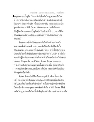 ประโยค๕ - มังคลัตถทีปนีแปล เลม ๓ - หนาที่ 144
ึอายุของเทวดาชั้นดุสิต. วิสาขา ก็ขอที่สตรีหรือบุรุษบางคนในโลก
นี้ เขาจําอุโบสถอันประกอบดวยองค ๘ แลว พึงเขาถึงความเปนผู
รวมกันของเทพดาชั้นดุสิต เบื้องหนาแตตายไป เพราะกายแตก เปน
ฐานะที่สมควรจะมีได. วิสาขา ก็เราหมายเอาความเขาถึงความ
เปนผูรวมกันของเทพดาชั้นดุสิตนั่น จึงกลาวคํานี้วา ' ราชสมบัติอัน
เปนของมนุษยเปนของเล็กนอย เพราะนําเขาไปเปรียบเทียบสุขอัน
เปนทิพย.'
วิสาขา ๘๐๐ ปอันเปนของมนุษย เปนคืนหนึ่งและวันหนึ่ง
ของเทพดาชั้นนิมมานรดี; ฯลฯ แปดพันปอันเปนทิพยโดยปนั้น
เปนประมาณอายุของเทพดาชั้นนิมานรดี. วิสาขา ก็ขอที่สตรีหรือบุรุษ
บางคนในโลกนี้ เขาจําอุโบสถอันประกอบดวยองค ๘ แลว พึงเขาถึง
ความเปนผูรวมกันของเทพดาชั้นนิมมานรดี เบื้องหนาแตตายไป เพราะ
กายแตก เปนฐานะที่ควรจะมีไดแล. วิสาขา ก็เราหมายเอาความ
เขาถึงความเปนผูรวมกันของเทพดาชั้นนิมมานรดีนั่น จึงกลาวคํานี้วา
' ราชสมบัติอันเปนของมนุษยเปนของเล็กนอย เพราะนําเขาไปเปรียบ
เทียบสุขอันเปนทิพย.'
วิสาขา พันหกรอยปอันเปนของมนุษย เปนคืนหนึ่งและวัน
หนึ่ง ของเทพดาชั้นปรนิมมิตวสวัดดี ๓๐ ราตรีโดยราตรีนั้นเปนเดือน
หนึ่ง, ๑๒ เดือนโดยเดือนนั้นเปนปหนึ่ง หมื่นหกพันปอันเปนทิพยโดย
ปนั้น เปนประมาณอายุของเทพดาชั้นปรนิมมิตวสวัดดี. วิสาขา ก็ขอที่
สตรีหรือบุรุษบางคนในโลกนี้ เขาจําอุโบสถอันประกอบดวยองค ๘ แลว
 