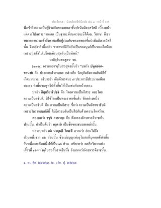 ประโยค๕ - มังคลัตถทีปนีแปล เลม ๓ - หนาที่ 145
พึงเขาถึงความเปนผูรวมกันของเทพดาชั้นปรนิมมิตวสวัสดี เบื้องหนา
แตตายไปเพราะกายแตก เปนฐานะที่สมควรจะมีไดแล. วิสาขา ก็เรา
หมายเอาความเขาถึงความเปนผูรวมกันของเทพดาชั้นปรนิมมิตวสวัสดี
นั้น จึงกลาวคํานี้แลวา 'ราชสมบัติกันอันเปนของนุษยเปนของเล็กนอย
เพราะนําเขาไปเปรียบเทียบสุขอันเปนทิพย."
บาลีอุโบสถสูตร๑
จบ.
[๑๓๒] อรรถกถา๒
อุโบสถสูตรนั้นวา "บทวา ปหูตรตฺต-
รตนาน คือ ประกอบดวยรตนะ กลาวคือ วัตถุอันยังความยินดีให
เกิดมากมาย. อธิบายวา เต็มดวยรตนะ ๗ ประการมีประมาณเพียง
สะเอว ทําพื้นชมพูทวีปทั้งสิ้นใหเปนเชนกับหนากลอง.
บทวา อิสฺสริยาธิปจฺจ คือ โดยความเปนอิสระ และโดย
ความเปนอธิบดี, มิใชโดยเปนพระราชาชั้นต่ํา. อีกอยางหนึ่ง
ความเปนอธิบดี คือ ความเปนอิสระ ชื่อวา ความเปนอิสสราธิบดี
เพราะในราชสมบัตินี้ ไมมีกรรมอันเปนไปกับดวยความโหดราย.
สองบทวา รชฺช การเรยฺย คือ พึงครองจักรพรรดิราชเห็น
ปานนั้น. คําเปนตนวา องฺคาน เปนชื่อของชนบทเหลานั้น.
หลายบทวา กล นาคฺฆติ โสฬสึ ความวา ยอมไมถึง
สวนหนึ่งจาก ๑๖ สวนนั้น ซึ่งแบงบุญแหงอุโบสถที่บุคคลเขาจําสิ้น
วันหนึ่งและคืนหนึ่งใหเปน ๑๖ สวน. อธิบายวา ผลคือวิบากแหง
เสี้ยวที่ ๑๖ แหงอุโบสถสิ้นราตรีหนึ่ง ยังมากกวาจักรพรรดิราชนั้น.
๑. องฺ. ติก. ๒๐/๒๖๓. ๒. มโน. ปู. ๒/๒๖๓.
 