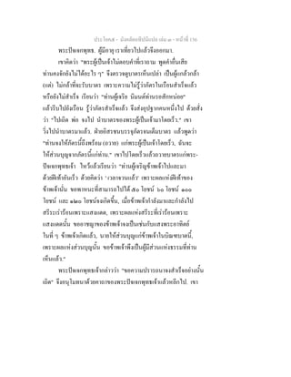 ประโยค๕ - มังคลัตถทีปนีแปล เลม ๓ - หนาที่ 156
พระปจเจกพุทธ. ผูมีอายุ เราเที่ยวไปแลวจึงออกมา.
เขาคิดวา "พระผูเปนเจาไมตอบคําที่เราถาม พูดคําอื่นเสีย
ทานคงจักยังไมไดอะไร ๆ" จึงตรวจดูบาตรเห็นเปลา เปนผูแกลวกลา
(แต) ไมกลาที่จะรับบาตร เพราะความไมรูวาภัตรในเรือนสําเร็จแลว
หรือยังไมสําเร็จ เรียนวา "ทานผูเจริย นิมนตทานรอสักหนอย"
แลวรีบไปยังเรือน รูวาภัตรสําเร็จแลว จึงสงอุปฐากคนหนึ่งไป ดวยสั่ง
วา "ไปเถิด พอ จงไป นําบาตรของพระผูเปนเจามาโดยเร็ว." เขา
วิ่งไปนําบาตรมาแลว. ฝายอิสรชนบรรจุภัตรจนเต็มบาตร แลวพูดวา
"ทานจงใหภัตรนี้ถึงพรอม (ถวาย) แกพระผูเปนเจาโดยเร็ว, ฉันจะ
ใหสวนบุญจากภัตรนี้แกทาน." เขาไปโดยเร็วแลวถวายบาตรแกพระ-
ปจเจกพุทธเจา ไหวแลวเรียนวา "ทานผูเจริญขาพเจาไปและมา
ดวยฝเทาอันเร็ว ดวยคิดวา ' เวลาจวนแลว' เพราะผลแหงฝเทาของ
ขาพเจานั่น ขอพาหนะที่สามารถไปได ๕๐ โยชน ๖๐ โยชน ๑๐๐
โยชน และ ๑๒๐ โยชนจงเกิดขึ้น, เมื่อขาพเจากําลังมาและกําลังไป
สรีระเรารอนเพราะแสงแดด, เพราะผลแหงสรีระที่เรารอนเพราะ
แสงแดดนั้น ขออาชญาของขาพเจาจงเปนเชนกับแสงพระอาทิตย
ในที่ ๆ ขาพเจาเกิดแลว, นายใหสวนบุญแกขาพเจาในบิณฑบาตนี้,
เพราะผลแหงสวนบุญนั้น ขอขาพเจาพึงเปนผูมีสวนแหงธรรมที่ทาน
เห็นแลว."
พระปจเจกพุทธเจากลาววา "ขอความปรารถนาจงสําเร็จอยางนั้น
เถิด" จึงอนุโมทนาดวยคาถาของพระปจเจกพุทธเจาแลวหลีกไป. เขา
 
