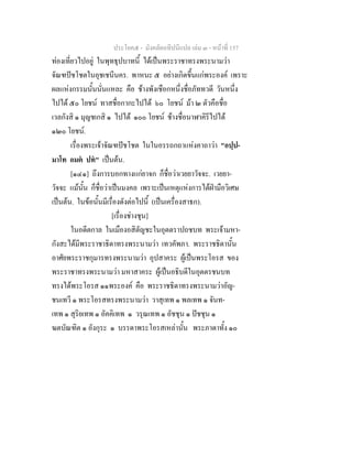 ประโยค๕ - มังคลัตถทีปนีแปล เลม ๓ - หนาที่ 157
ทองเที่ยวไปอยู ในพุทธุปบาทนี้ ไดเปนพระราชาทรงพระนามวา
จัณฑปชโชตในอุชเชนีนคร. พาหนะ ๕ อยางเกิดขึ้นแกพระองค เพราะ
ผลแหงกรรมนั้นนั่นแหละ คือ ชางพังเชือกหนึ่งชื่อภัททวดี วันหนึ่ง
ไปได ๕๐ โยชน ทาสชื่อกากะไปได ๖๐ โยชน มา ๒ ตัวคือชื่อ
เวลกังสิ ๑ มุญชเกสิ ๑ ไปได ๑๐๐ โยชน ชางชื่อนาฬาคิรีไปได
๑๒๐ โยชน.
เรื่องพระเจาจัณฑปชโชต ในในอรรถกถาแหงคาถาวา "อปฺป-
มาโท อมต ปท" เปนตน.
[๑๔๑] ถึงการบอกทางแกยาจก ก็ชื่อวาเวยยาวัจจะ. เวยยา-
วัจจะ แมนั้น ก็ชื่อวาเปนมงคล เพราะเปนเหตุแหงการไดฝามือวิเศษ
เปนตน. ในขอนั้นมีเรื่องดังตอไปนี้ (เปนเครื่องสาธก).
[เรื่องชางชุน]
ในอดีตกาล ในเมืองอสิตัญชะในอุตตราปถชบท พระเจามหา-
กังสะไดมีพระราชาธิดาทรงพระนามวา เทวคัพภา. พระราชธิดานั้น
อาศัยพระราชกุมารทรงพระนามวา อุปสาคระ ผูเปนพระโอรส ของ
พระราชาทรงพระนามวา มหาสาคระ ผูเปนอธิบดีในอุตตรชนบท
ทรงไดพระโอรส ๑๑พระองค คือ พระราชธิดาทรงพระนามวาอัญ-
ชนเทวี ๑ พระโอรสทรงพระนามวา วาสุเทพ ๑ พลเทพ ๑ จันท-
เทพ ๑ สุริยเทพ ๑ อัคคิเทพ ๑ วรุณเทพ ๑ อัชชุน ๑ ปชชุน ๑
ฆตบัณฑิต ๑ อังกุระ ๑ บรรดาพระโอรสเหลานั้น พระภาดาทั้ง ๑๐
 